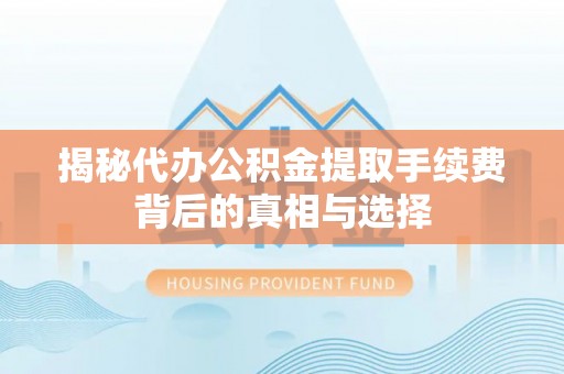 后壁揭秘代办公积金提取手续费背后的真相与选择