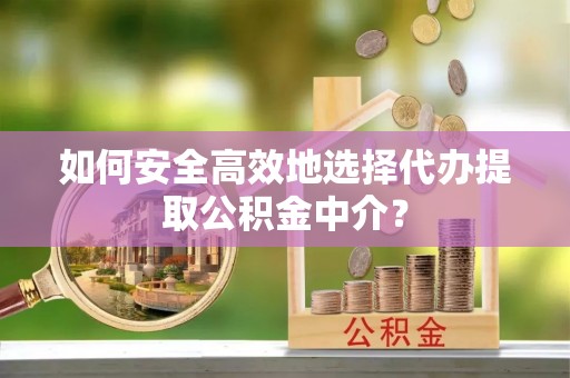 后壁如何安全高效地选择代办提取公积金中介？