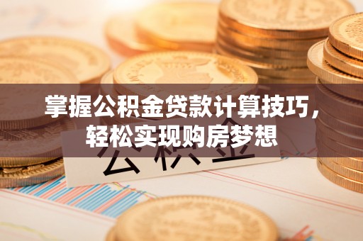 后壁掌握公积金贷款计算技巧，轻松实现购房梦想