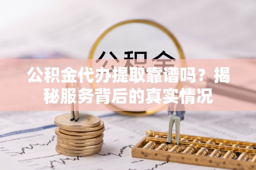 后壁公积金代办提取靠谱吗？揭秘服务背后的真实情况