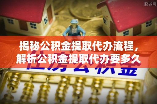 后壁揭秘公积金提取代办流程，解析公积金提取代办要多久的真相
