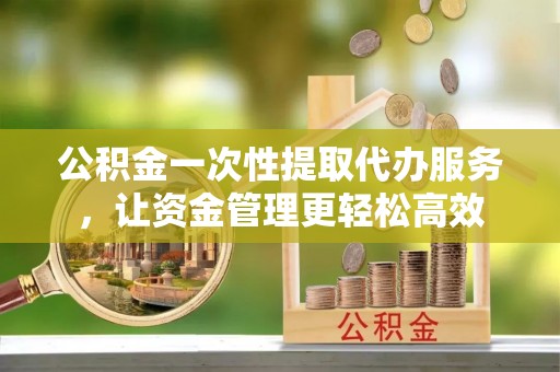 后壁公积金一次性提取代办服务，让资金管理更轻松高效