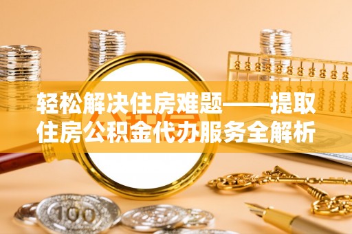 后壁轻松解决住房难题——提取住房公积金代办服务全解析