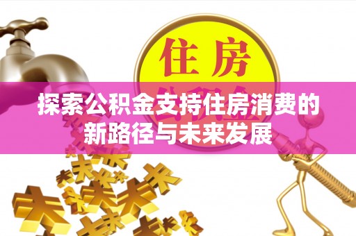 后壁探索公积金支持住房消费的新路径与未来发展
