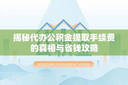 后壁揭秘代办公积金提取手续费的真相与省钱攻略