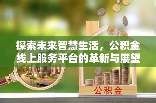 后壁探索未来智慧生活，公积金线上服务平台的革新与展望