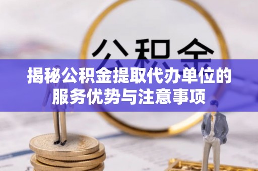 后壁揭秘公积金提取代办单位的服务优势与注意事项
