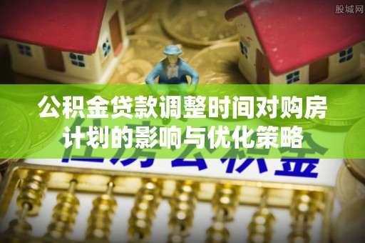 后壁公积金贷款调整时间对购房计划的影响与优化策略