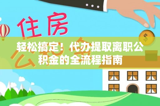 后壁轻松搞定！代办提取离职公积金的全流程指南
