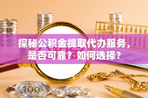 后壁探秘公积金提取代办服务，是否可靠？如何选择？