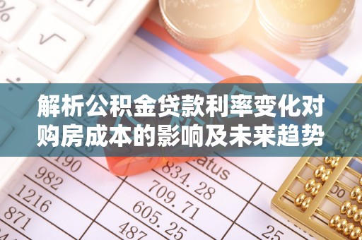 后壁解析公积金贷款利率变化对购房成本的影响及未来趋势