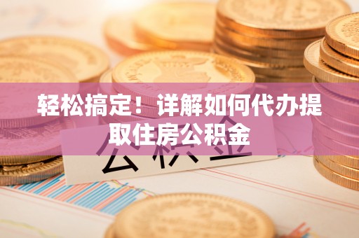 后壁轻松搞定！详解如何代办提取住房公积金
