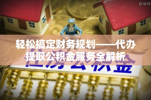 后壁轻松搞定财务规划——代办提取公积金服务全解析