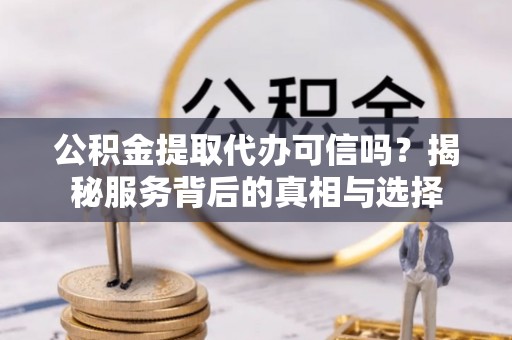 后壁公积金提取代办可信吗？揭秘服务背后的真相与选择