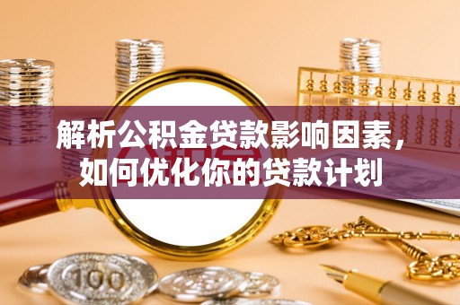 后壁解析公积金贷款影响因素，如何优化你的贷款计划