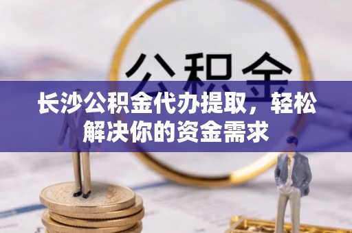 后壁长沙公积金代办提取，轻松解决你的资金需求