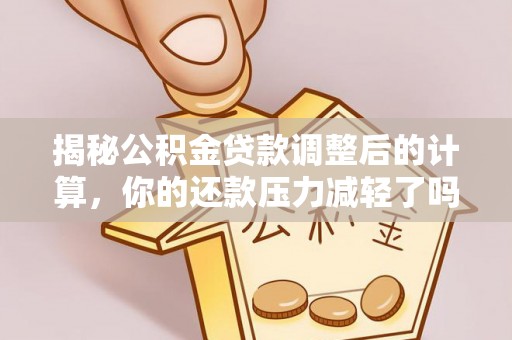 后壁揭秘公积金贷款调整后的计算，你的还款压力减轻了吗？
