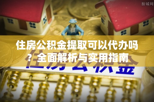 后壁住房公积金提取可以代办吗？全面解析与实用指南