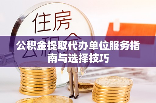后壁公积金提取代办单位服务指南与选择技巧