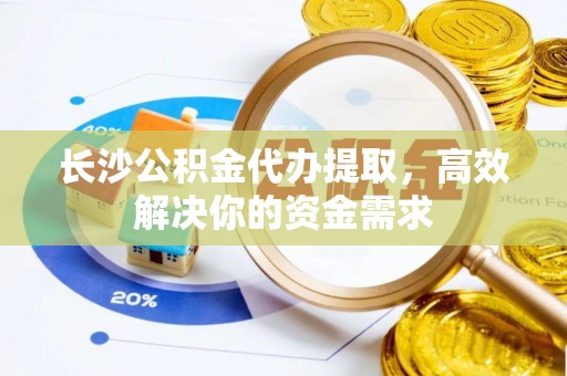 后壁长沙公积金代办提取，高效解决你的资金需求