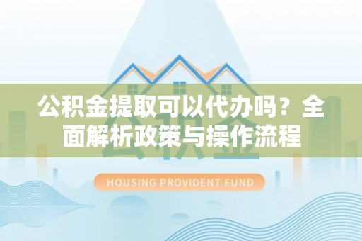 后壁公积金提取可以代办吗？全面解析政策与操作流程