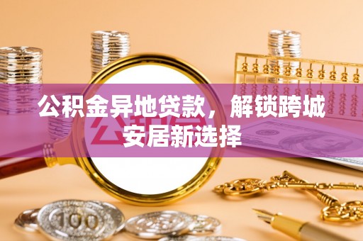 后壁公积金异地贷款，解锁跨城安居新选择