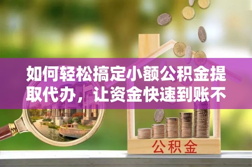 后壁如何轻松搞定小额公积金提取代办，让资金快速到账不是梦