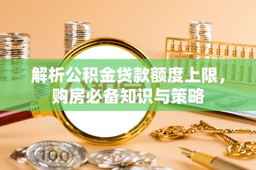 后壁解析公积金贷款额度上限，购房必备知识与策略