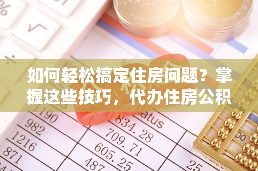 后壁如何轻松搞定住房问题？掌握这些技巧，代办住房公积金提取不再难