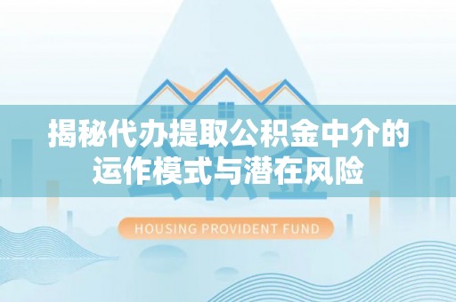 后壁揭秘代办提取公积金中介的运作模式与潜在风险