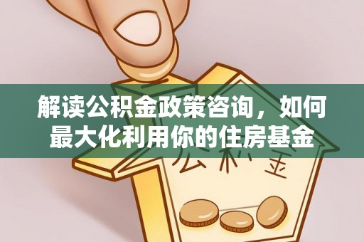 后壁解读公积金政策咨询，如何最大化利用你的住房基金