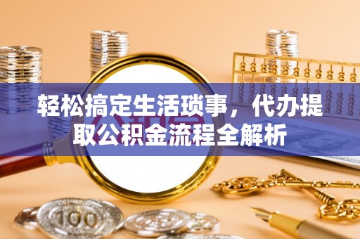 后壁轻松搞定生活琐事，代办提取公积金流程全解析