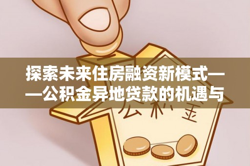 后壁探索未来住房融资新模式——公积金异地贷款的机遇与挑战