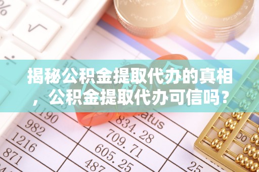 后壁揭秘公积金提取代办的真相，公积金提取代办可信吗？