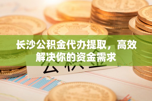 后壁长沙公积金代办提取，高效解决你的资金需求