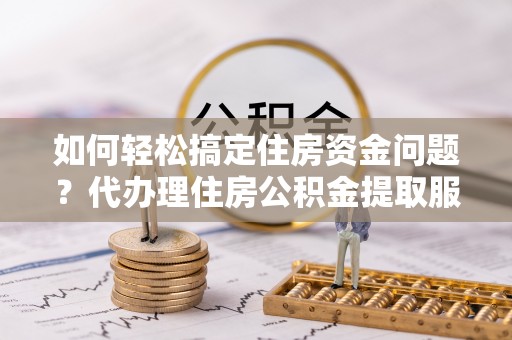 后壁如何轻松搞定住房资金问题？代办理住房公积金提取服务全解析