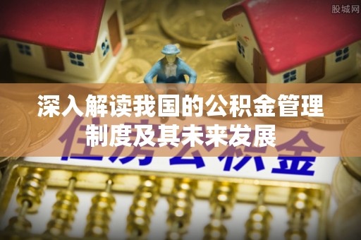 后壁深入解读我国的公积金管理制度及其未来发展