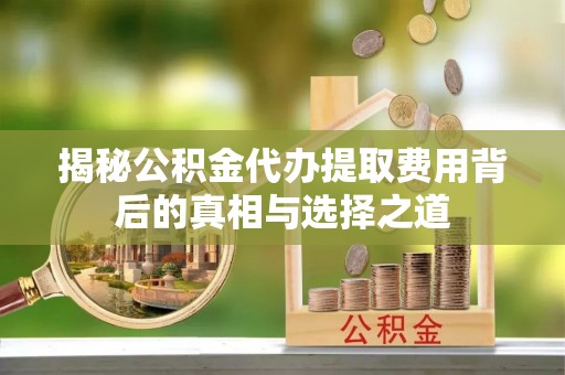 后壁揭秘公积金代办提取费用背后的真相与选择之道