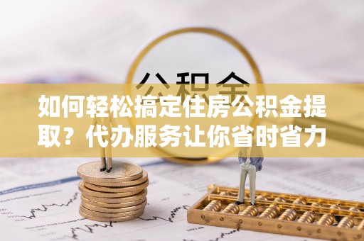 后壁如何轻松搞定住房公积金提取？代办服务让你省时省力