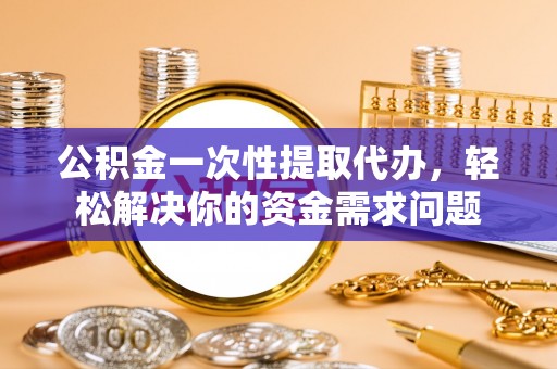后壁公积金一次性提取代办，轻松解决你的资金需求问题