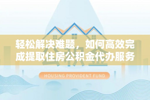 后壁轻松解决难题，如何高效完成提取住房公积金代办服务