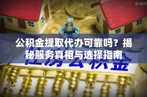 后壁公积金提取代办可靠吗？揭秘服务真相与选择指南