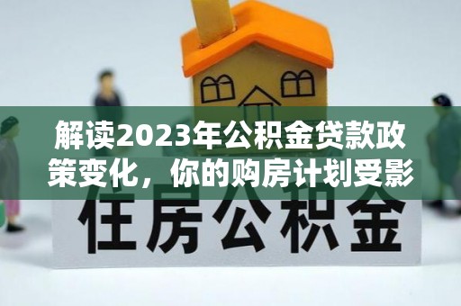 后壁解读2023年公积金贷款政策变化，你的购房计划受影响了吗？