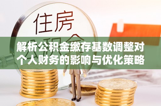 后壁解析公积金缴存基数调整对个人财务的影响与优化策略