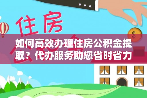 后壁如何高效办理住房公积金提取？代办服务助您省时省力