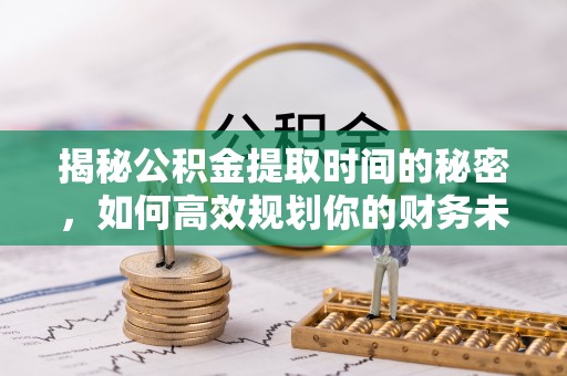 后壁揭秘公积金提取时间的秘密，如何高效规划你的财务未来