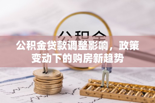 后壁公积金贷款调整影响，政策变动下的购房新趋势