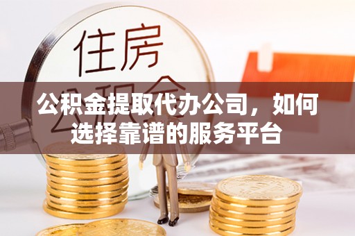 后壁公积金提取代办公司，如何选择靠谱的服务平台