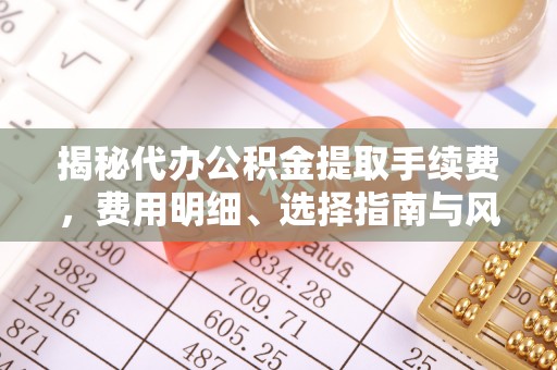 后壁揭秘代办公积金提取手续费，费用明细、选择指南与风险防范