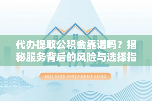后壁代办提取公积金靠谱吗？揭秘服务背后的风险与选择指南